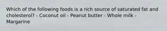 Which of the following foods is a rich source of saturated fat and cholesterol? - Coconut oil - Peanut butter - Whole milk - Margarine