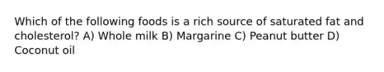 Which of the following foods is a rich source of saturated fat and cholesterol? A) Whole milk B) Margarine C) Peanut butter D) Coconut oil