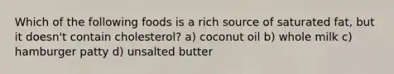 Which of the following foods is a rich source of saturated fat, but it doesn't contain cholesterol? a) coconut oil b) whole milk c) hamburger patty d) unsalted butter