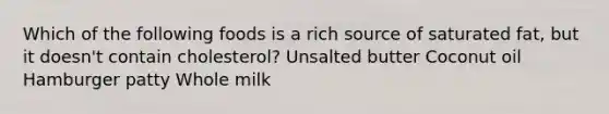 Which of the following foods is a rich source of saturated fat, but it doesn't contain cholesterol? Unsalted butter Coconut oil Hamburger patty Whole milk