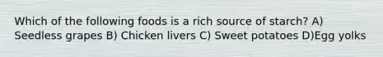 Which of the following foods is a rich source of starch? A) Seedless grapes B) Chicken livers C) Sweet potatoes D)Egg yolks