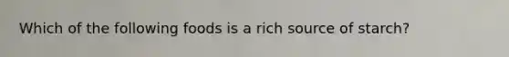 Which of the following foods is a rich source of starch?