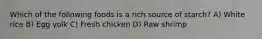 Which of the following foods is a rich source of starch? A) White rice B) Egg yolk C) Fresh chicken D) Raw shrimp