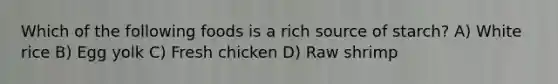 Which of the following foods is a rich source of starch? A) White rice B) Egg yolk C) Fresh chicken D) Raw shrimp