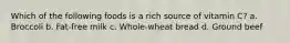 Which of the following foods is a rich source of vitamin C? a. Broccoli b. Fat-free milk c. Whole-wheat bread d. Ground beef
