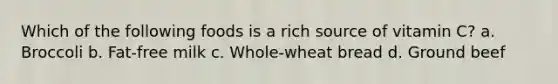 Which of the following foods is a rich source of vitamin C? a. Broccoli b. Fat-free milk c. Whole-wheat bread d. Ground beef