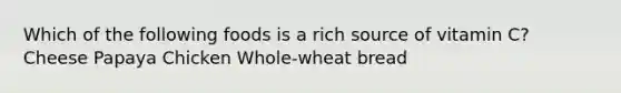 Which of the following foods is a rich source of vitamin C? Cheese Papaya Chicken Whole-wheat bread