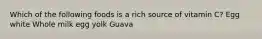 Which of the following foods is a rich source of vitamin C? Egg white Whole milk egg yolk Guava
