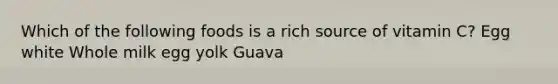 Which of the following foods is a rich source of vitamin C? Egg white Whole milk egg yolk Guava