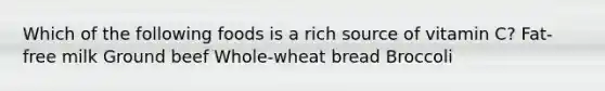 Which of the following foods is a rich source of vitamin C? Fat-free milk Ground beef Whole-wheat bread Broccoli