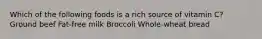 Which of the following foods is a rich source of vitamin C? Ground beef Fat-free milk Broccoli Whole-wheat bread