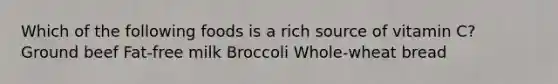 Which of the following foods is a rich source of vitamin C? Ground beef Fat-free milk Broccoli Whole-wheat bread