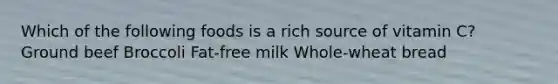 Which of the following foods is a rich source of vitamin C? Ground beef Broccoli Fat-free milk Whole-wheat bread