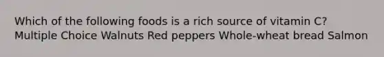 Which of the following foods is a rich source of vitamin C? Multiple Choice Walnuts Red peppers Whole-wheat bread Salmon