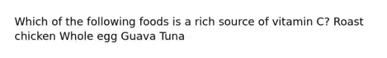 Which of the following foods is a rich source of vitamin C? Roast chicken Whole egg Guava Tuna