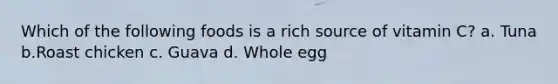Which of the following foods is a rich source of vitamin C? a. Tuna b.Roast chicken c. Guava d. Whole egg