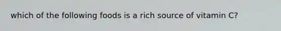 which of the following foods is a rich source of vitamin C?