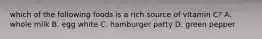 which of the following foods is a rich source of vitamin C? A. whole milk B. egg white C. hamburger patty D. green pepper