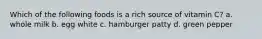 Which of the following foods is a rich source of vitamin C? a. whole milk b. egg white c. hamburger patty d. green pepper