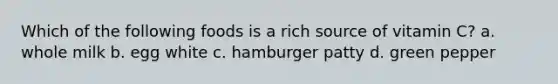 Which of the following foods is a rich source of vitamin C? a. whole milk b. egg white c. hamburger patty d. green pepper
