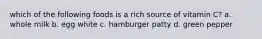 which of the following foods is a rich source of vitamin C? a. whole milk b. egg white c. hamburger patty d. green pepper