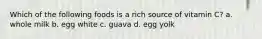 Which of the following foods is a rich source of vitamin C? a. whole milk b. egg white c. guava d. egg yolk