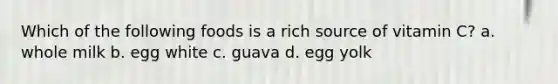 Which of the following foods is a rich source of vitamin C? a. whole milk b. egg white c. guava d. egg yolk