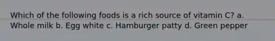 Which of the following foods is a rich source of vitamin C? a. Whole milk b. Egg white c. Hamburger patty d. Green pepper