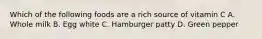 Which of the following foods are a rich source of vitamin C A. Whole milk B. Egg white C. Hamburger patty D. Green pepper