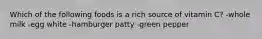 Which of the following foods is a rich source of vitamin C? -whole milk -egg white -hamburger patty -green pepper
