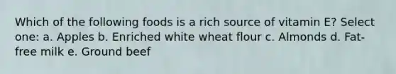 Which of the following foods is a rich source of vitamin E? Select one: a. Apples b. Enriched white wheat flour c. Almonds d. Fat-free milk e. Ground beef