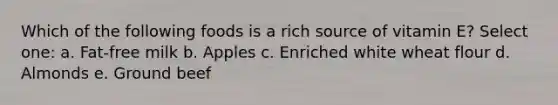 Which of the following foods is a rich source of vitamin E? Select one: a. Fat-free milk b. Apples c. Enriched white wheat flour d. Almonds e. Ground beef