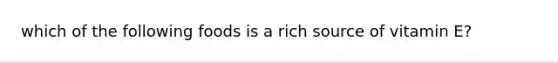 which of the following foods is a rich source of vitamin E?