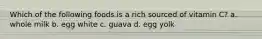 Which of the following foods is a rich sourced of vitamin C? a. whole milk b. egg white c. guava d. egg yolk