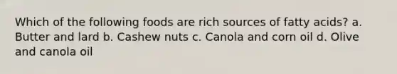 Which of the following foods are rich sources of fatty acids? a. Butter and lard b. Cashew nuts c. Canola and corn oil d. Olive and canola oil