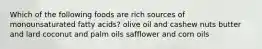 Which of the following foods are rich sources of monounsaturated fatty acids? olive oil and cashew nuts butter and lard coconut and palm oils safflower and corn oils