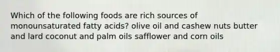 Which of the following foods are rich sources of monounsaturated fatty acids? olive oil and cashew nuts butter and lard coconut and palm oils safflower and corn oils