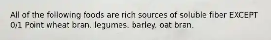 All of the following foods are rich sources of soluble fiber EXCEPT 0/1 Point wheat bran. legumes. barley. oat bran.