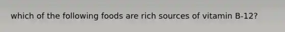 which of the following foods are rich sources of vitamin B-12?