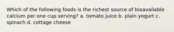 Which of the following foods is the richest source of bioavailable calcium per one cup serving? a. tomato juice b. plain yogurt c. spinach d. cottage cheese