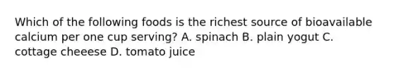 Which of the following foods is the richest source of bioavailable calcium per one cup serving? A. spinach B. plain yogut C. cottage cheeese D. tomato juice