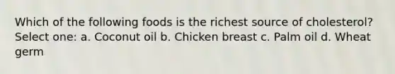 Which of the following foods is the richest source of cholesterol? Select one: a. Coconut oil b. Chicken breast c. Palm oil d. Wheat germ