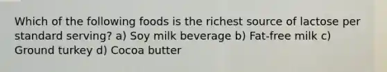 Which of the following foods is the richest source of lactose per standard serving? a) Soy milk beverage b) Fat-free milk c) Ground turkey d) Cocoa butter