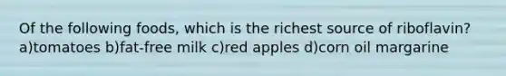 Of the following foods, which is the richest source of riboflavin? a)tomatoes b)fat-free milk c)red apples d)corn oil margarine