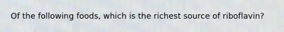 Of the following foods, which is the richest source of riboflavin?