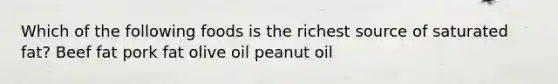 Which of the following foods is the richest source of saturated fat? Beef fat pork fat olive oil peanut oil