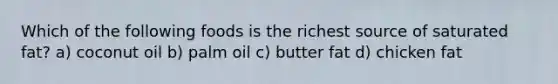 Which of the following foods is the richest source of saturated fat? a) coconut oil b) palm oil c) butter fat d) chicken fat