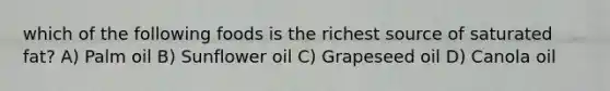 which of the following foods is the richest source of saturated fat? A) Palm oil B) Sunflower oil C) Grapeseed oil D) Canola oil