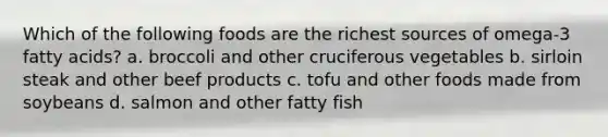 Which of the following foods are the richest sources of omega-3 fatty acids? a. broccoli and other cruciferous vegetables b. sirloin steak and other beef products c. tofu and other foods made from soybeans d. salmon and other fatty fish