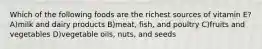 Which of the following foods are the richest sources of vitamin E? A)milk and dairy products B)meat, fish, and poultry C)fruits and vegetables D)vegetable oils, nuts, and seeds